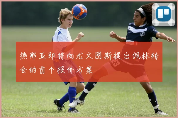 热那亚即将向尤文图斯提出佩林转会的首个报价方案