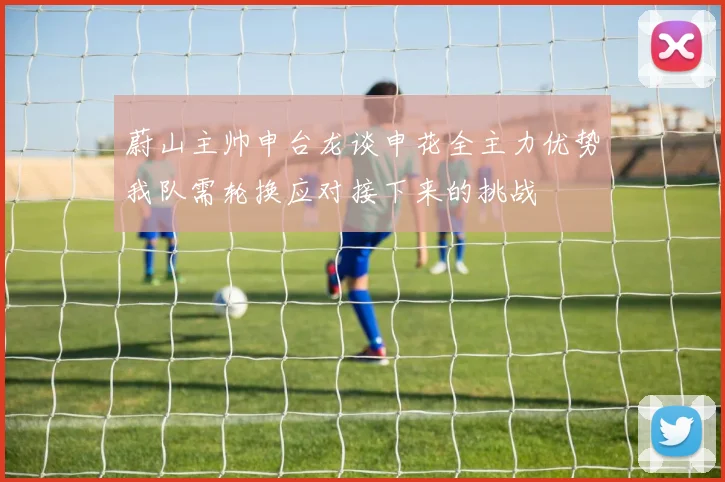 蔚山主帅申台龙谈申花全主力优势我队需轮换应对接下来的挑战