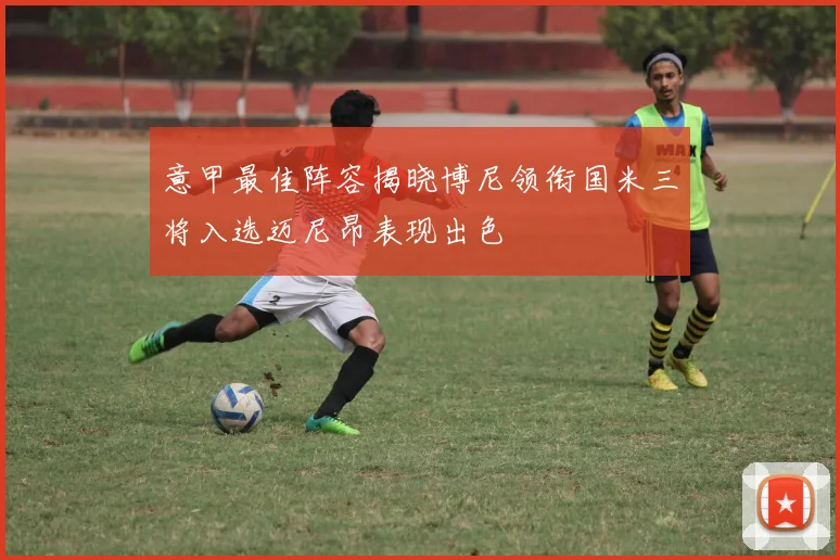 意甲最佳阵容揭晓博尼领衔国米三将入选迈尼昂表现出色