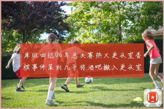库班回忆06年总决赛热火更衣室香槟事件莱利几乎将酒吧搬入更衣室