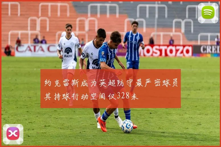 约克雷斯成为英超防守最严密球员其持球行动空间仅328米