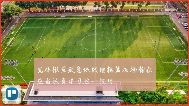 克林根虽疲惫依然能抢篮板杨瀚森应当认真学习这一技巧
