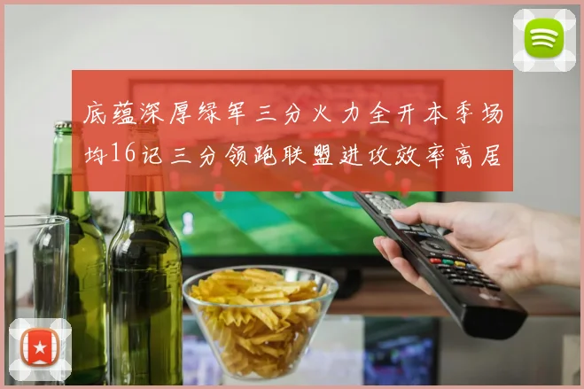 底蕴深厚绿军三分火力全开本季场均16记三分领跑联盟进攻效率高居第二