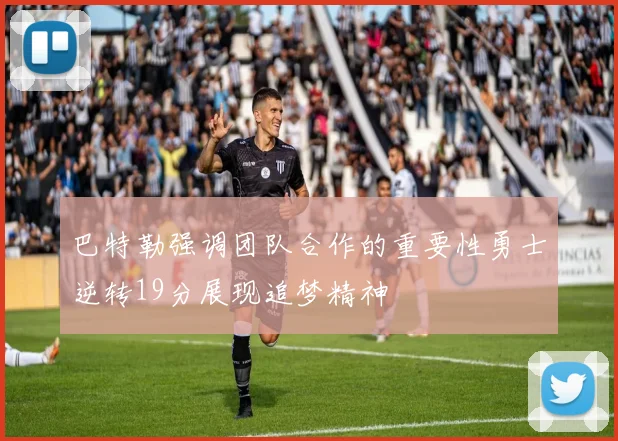 巴特勒强调团队合作的重要性勇士逆转19分展现追梦精神