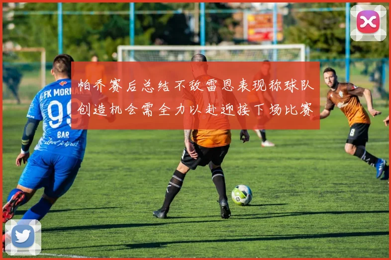 帕乔赛后总结不敌雷恩表现称球队创造机会需全力以赴迎接下场比赛
