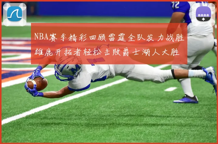 NBA赛季精彩回顾雷霆全队发力战胜雄鹿开拓者轻松击败爵士湖人大胜独行侠