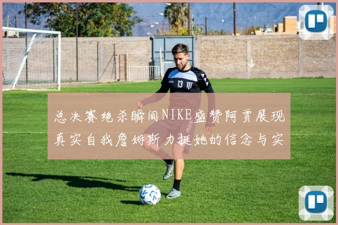 总决赛绝杀瞬间NIKE盛赞阿贾展现真实自我詹姆斯力挺她的信念与实力