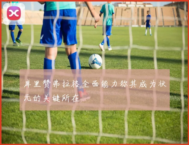 库里赞弗拉格全面能力称其成为状元的关键所在