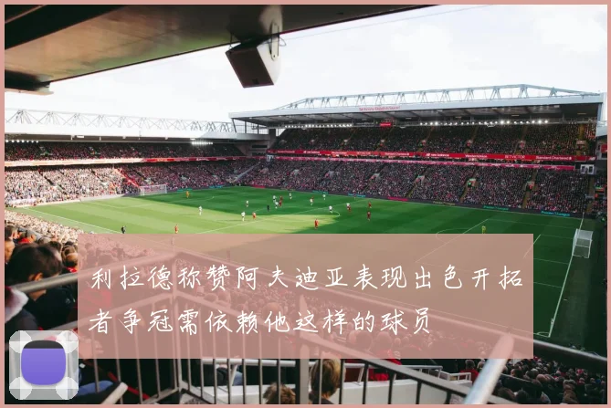 利拉德称赞阿夫迪亚表现出色开拓者争冠需依赖他这样的球员