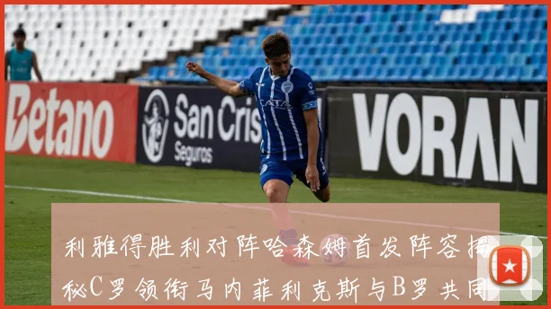 利雅得胜利对阵哈森姆首发阵容揭秘C罗领衔马内菲利克斯与B罗共同出战