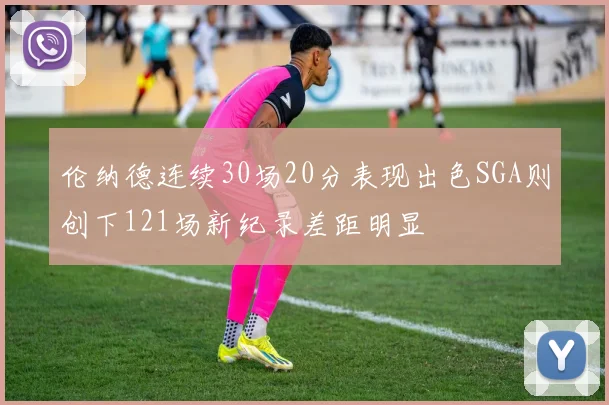 伦纳德连续30场20分表现出色SGA则创下121场新纪录差距明显