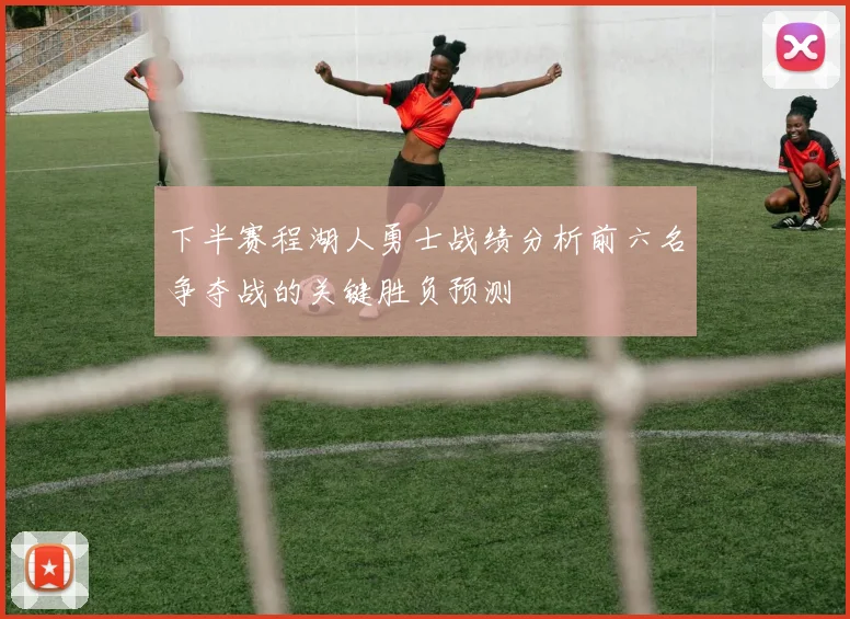 下半赛程湖人勇士战绩分析前六名争夺战的关键胜负预测
