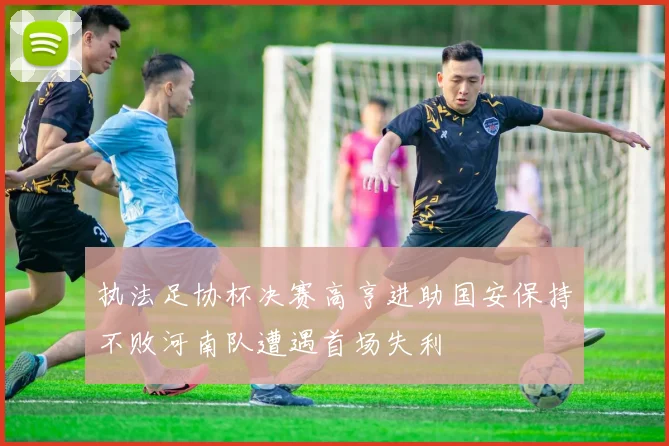 执法足协杯决赛高亨进助国安保持不败河南队遭遇首场失利