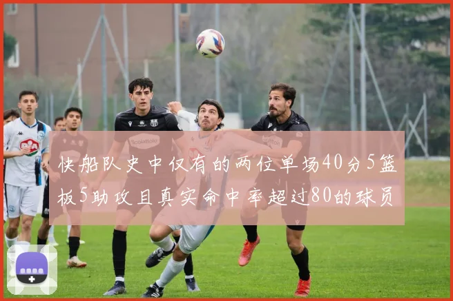 快船队史中仅有的两位单场40分5篮板5助攻且真实命中率超过80的球员揭秘