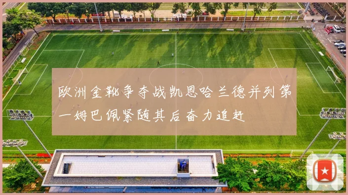 欧洲金靴争夺战凯恩哈兰德并列第一姆巴佩紧随其后奋力追赶