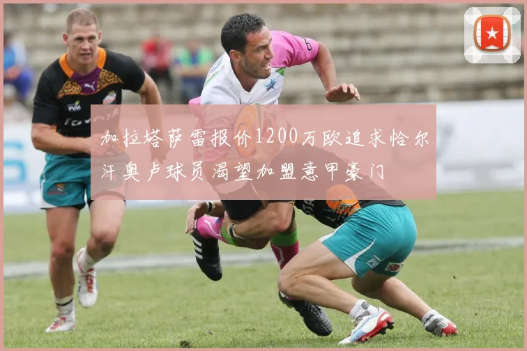 加拉塔萨雷报价1200万欧追求恰尔汗奥卢球员渴望加盟意甲豪门