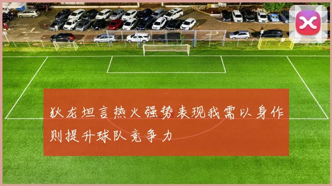 狄龙坦言热火强势表现我需以身作则提升球队竞争力