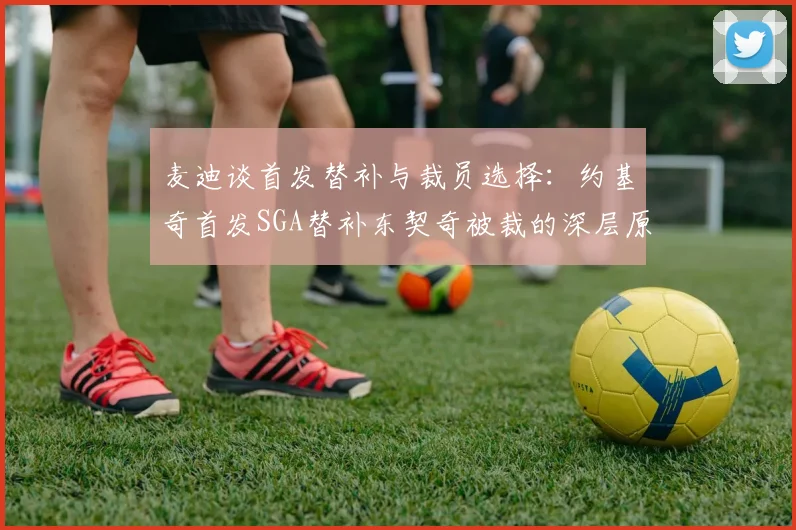 麦迪谈首发替补与裁员选择：约基奇首发SGA替补东契奇被裁的深层原因分析