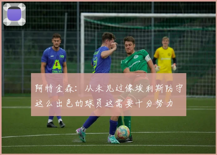 阿特金森：从未见过像埃利斯防守这么出色的球员这需要十分努力