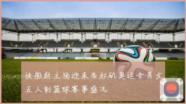 快船新主场迎来洛杉矶奥运会男女五人制篮球赛事盛况