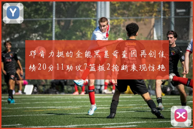邓肯力挺的全能黑基奇奎因再创佳绩20分11助攻7篮板2抢断表现惊艳
