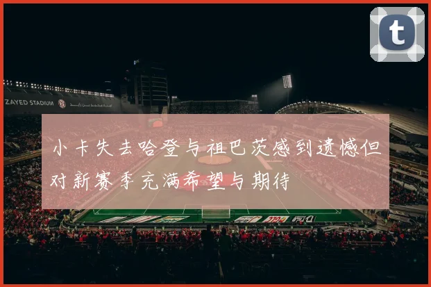小卡失去哈登与祖巴茨感到遗憾但对新赛季充满希望与期待