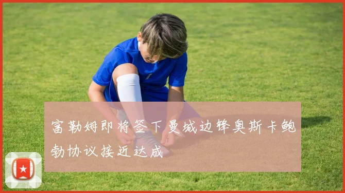 富勒姆即将签下曼城边锋奥斯卡鲍勃协议接近达成