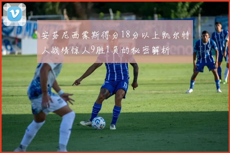 安芬尼西蒙斯得分18分以上凯尔特人战绩惊人9胜1负的秘密解析