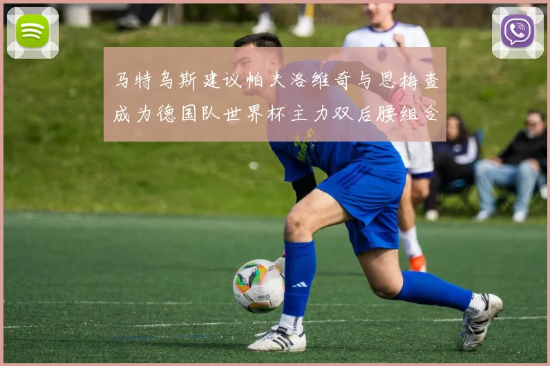 马特乌斯建议帕夫洛维奇与恩梅查成为德国队世界杯主力双后腰组合