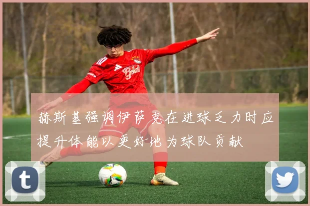 赫斯基强调伊萨克在进球乏力时应提升体能以更好地为球队贡献