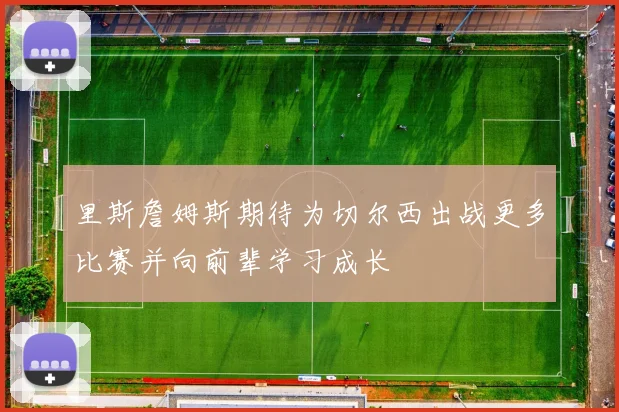 里斯詹姆斯期待为切尔西出战更多比赛并向前辈学习成长