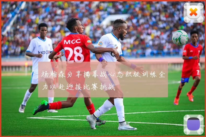 杨瀚森分享揭幕战心态积极训练全力以赴迎接比赛挑战