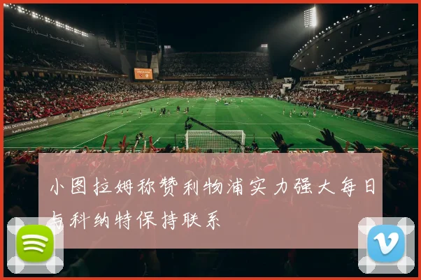 小图拉姆称赞利物浦实力强大每日与科纳特保持联系