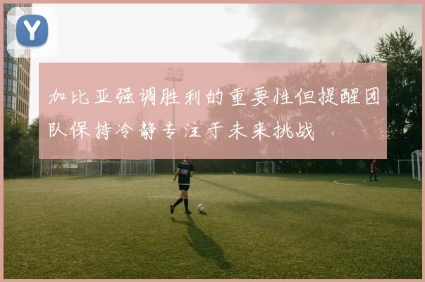 加比亚强调胜利的重要性但提醒团队保持冷静专注于未来挑战