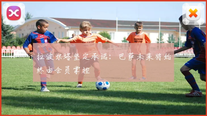 拉波尔塔坚定承诺：巴萨未来将始终由会员掌控