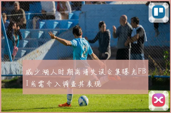 威少湖人时期离谱失误合集曝光FBI或需介入调查其表现
