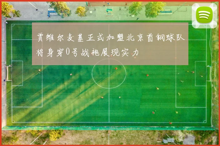 贾维尔麦基正式加盟北京首钢球队将身穿0号战袍展现实力