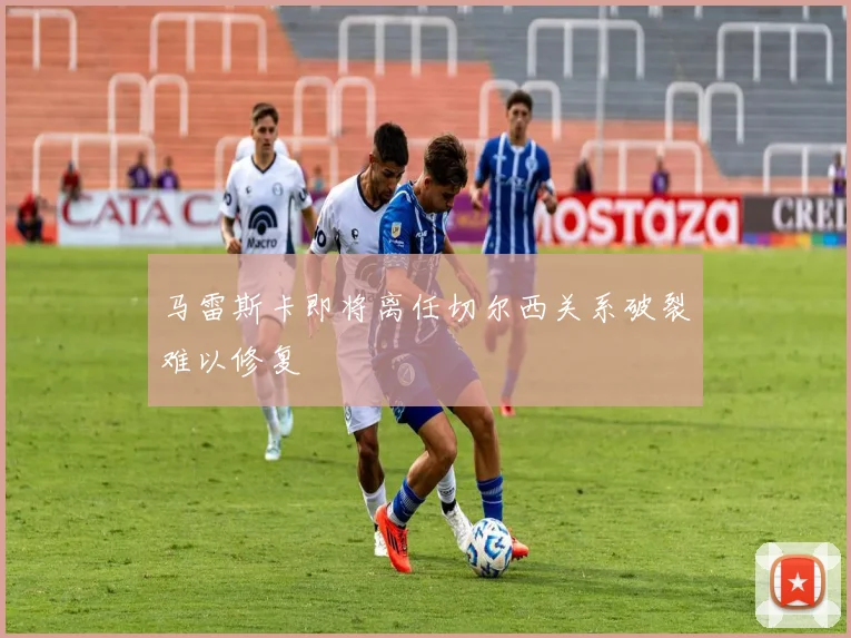 马雷斯卡即将离任切尔西关系破裂难以修复