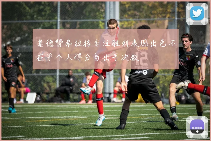 基德赞弗拉格专注胜利表现出色不在乎个人得分与出手次数