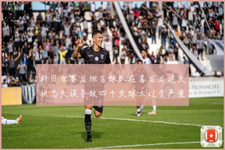 科贝尔赛后坦言球队在落后后迷失状态失误导致四个失球太过于严重