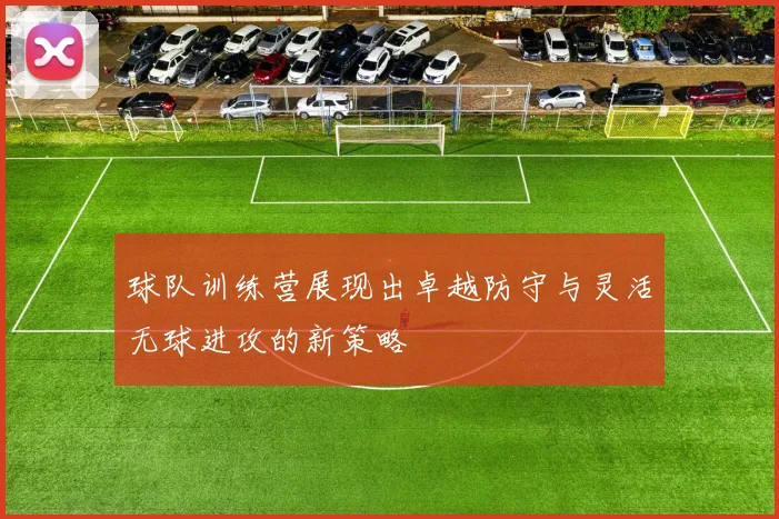 球队训练营展现出卓越防守与灵活无球进攻的新策略