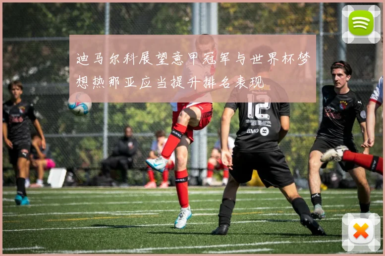 迪马尔科展望意甲冠军与世界杯梦想热那亚应当提升排名表现