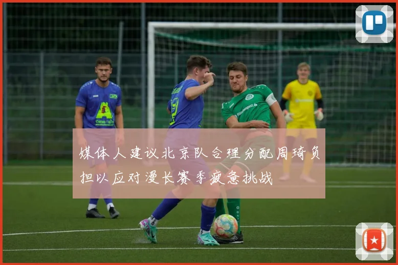 媒体人建议北京队合理分配周琦负担以应对漫长赛季疲惫挑战