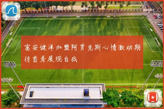 富安健洋加盟阿贾克斯心情激动期待首秀展现自我