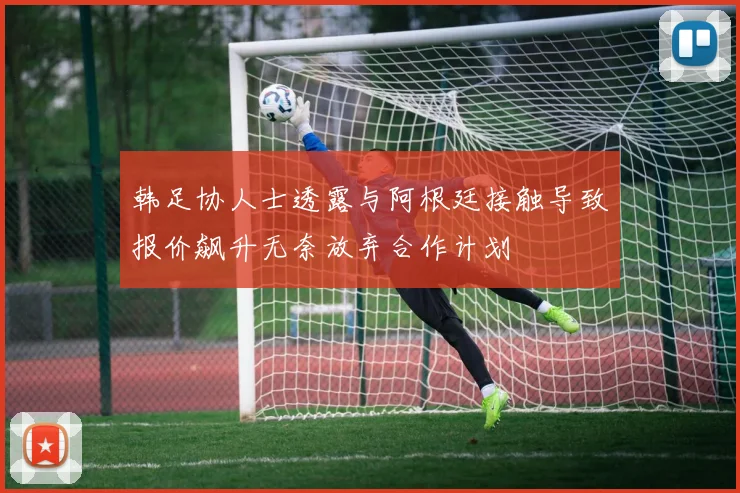 韩足协人士透露与阿根廷接触导致报价飙升无奈放弃合作计划
