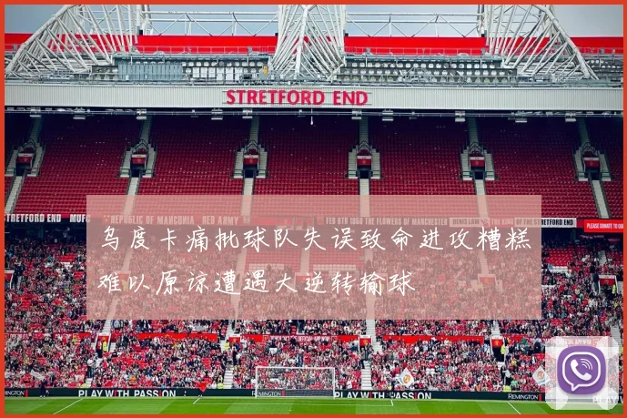 乌度卡痛批球队失误致命进攻糟糕难以原谅遭遇大逆转输球