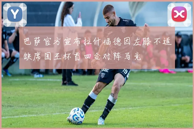 巴萨官方宣布拉什福德因左膝不适缺席国王杯首回合对阵马竞
