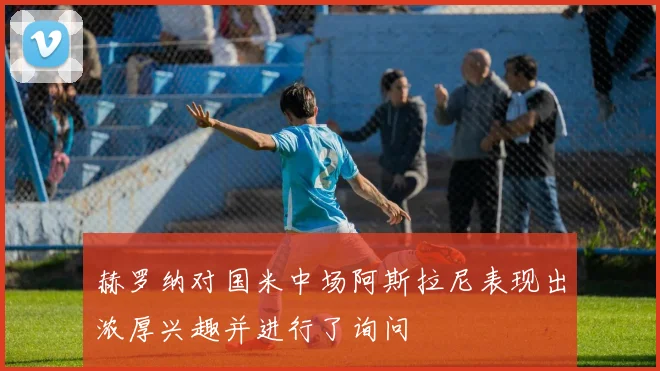 赫罗纳对国米中场阿斯拉尼表现出浓厚兴趣并进行了询问