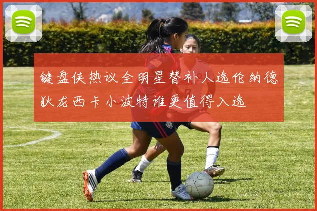 键盘侠热议全明星替补人选伦纳德狄龙西卡小波特谁更值得入选