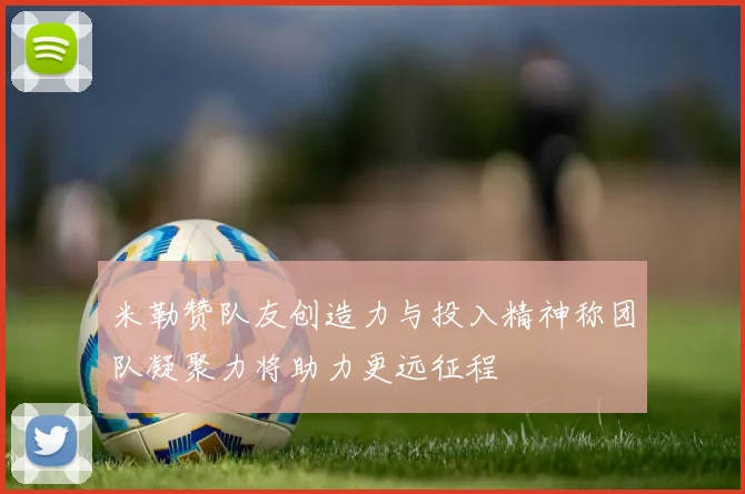 米勒赞队友创造力与投入精神称团队凝聚力将助力更远征程